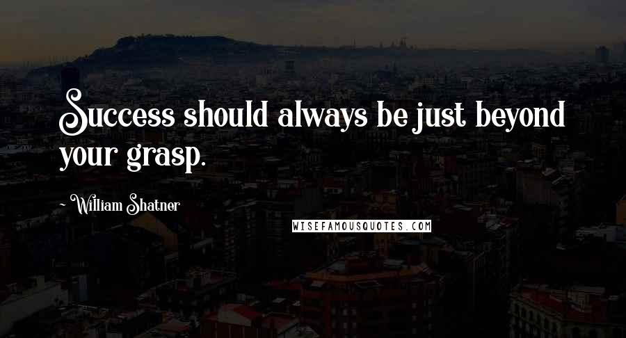 William Shatner Quotes: Success should always be just beyond your grasp.