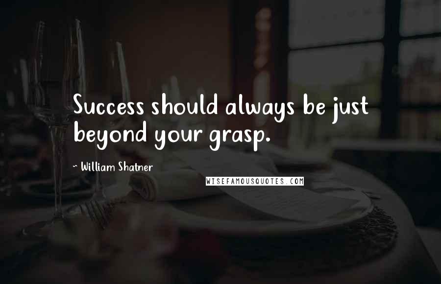 William Shatner Quotes: Success should always be just beyond your grasp.