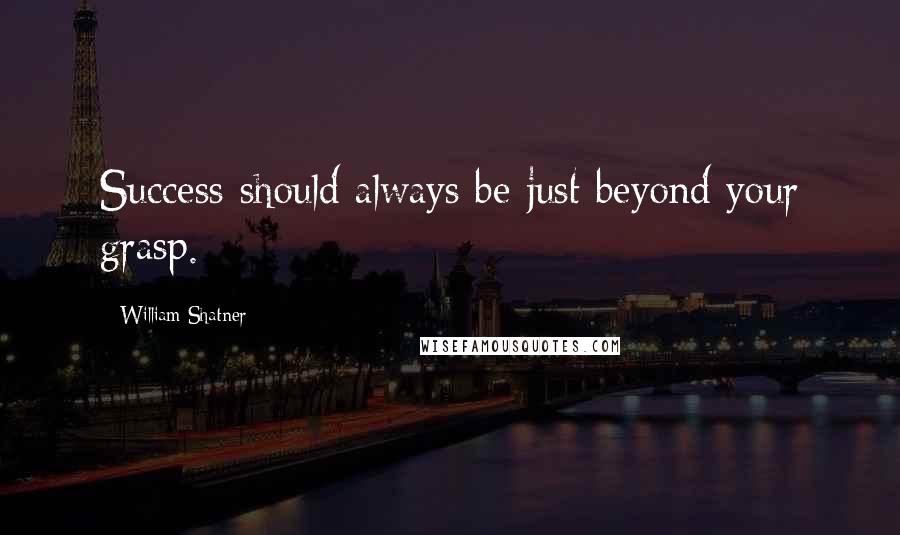 William Shatner Quotes: Success should always be just beyond your grasp.