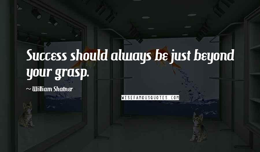 William Shatner Quotes: Success should always be just beyond your grasp.