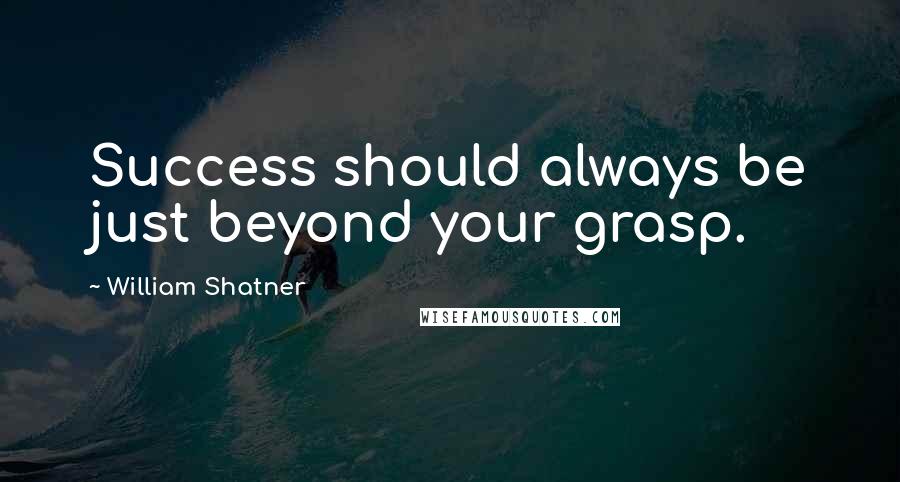 William Shatner Quotes: Success should always be just beyond your grasp.