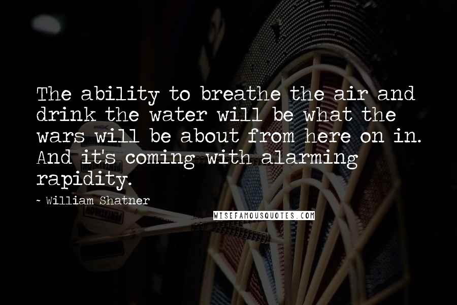 William Shatner Quotes: The ability to breathe the air and drink the water will be what the wars will be about from here on in. And it's coming with alarming rapidity.