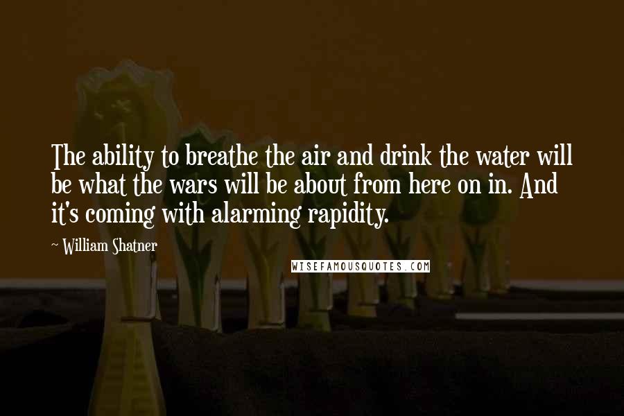 William Shatner Quotes: The ability to breathe the air and drink the water will be what the wars will be about from here on in. And it's coming with alarming rapidity.