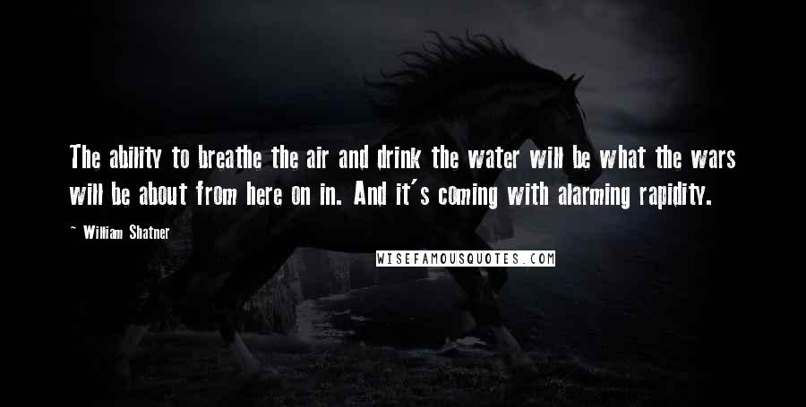 William Shatner Quotes: The ability to breathe the air and drink the water will be what the wars will be about from here on in. And it's coming with alarming rapidity.