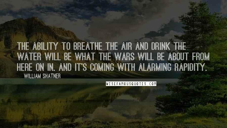 William Shatner Quotes: The ability to breathe the air and drink the water will be what the wars will be about from here on in. And it's coming with alarming rapidity.