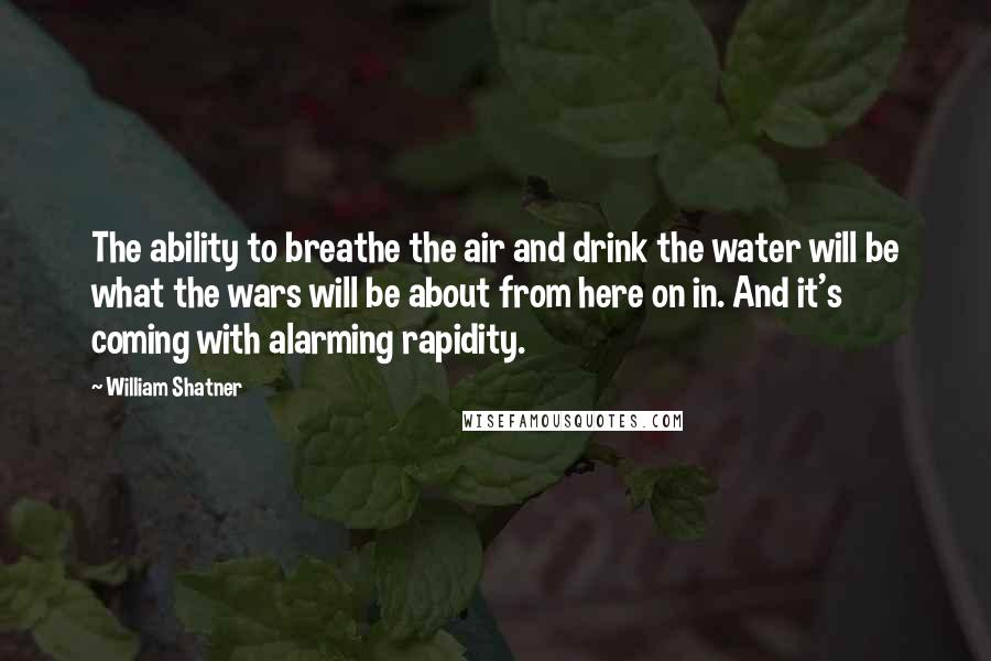 William Shatner Quotes: The ability to breathe the air and drink the water will be what the wars will be about from here on in. And it's coming with alarming rapidity.