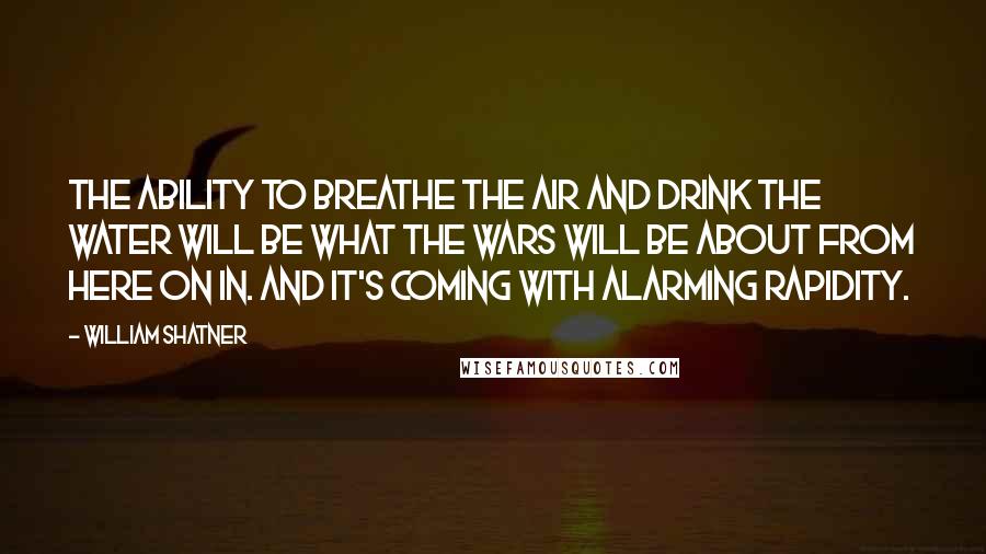 William Shatner Quotes: The ability to breathe the air and drink the water will be what the wars will be about from here on in. And it's coming with alarming rapidity.