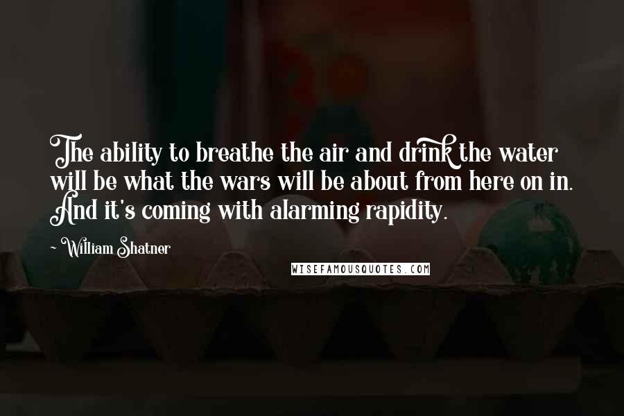 William Shatner Quotes: The ability to breathe the air and drink the water will be what the wars will be about from here on in. And it's coming with alarming rapidity.