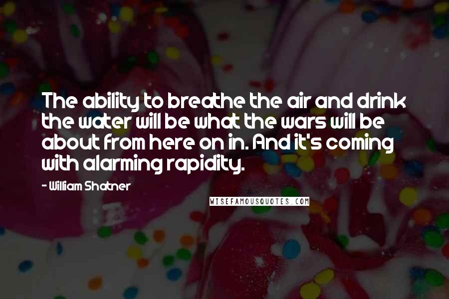 William Shatner Quotes: The ability to breathe the air and drink the water will be what the wars will be about from here on in. And it's coming with alarming rapidity.