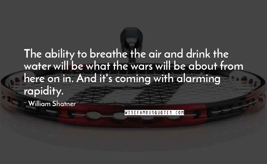 William Shatner Quotes: The ability to breathe the air and drink the water will be what the wars will be about from here on in. And it's coming with alarming rapidity.