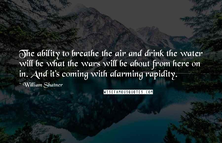 William Shatner Quotes: The ability to breathe the air and drink the water will be what the wars will be about from here on in. And it's coming with alarming rapidity.