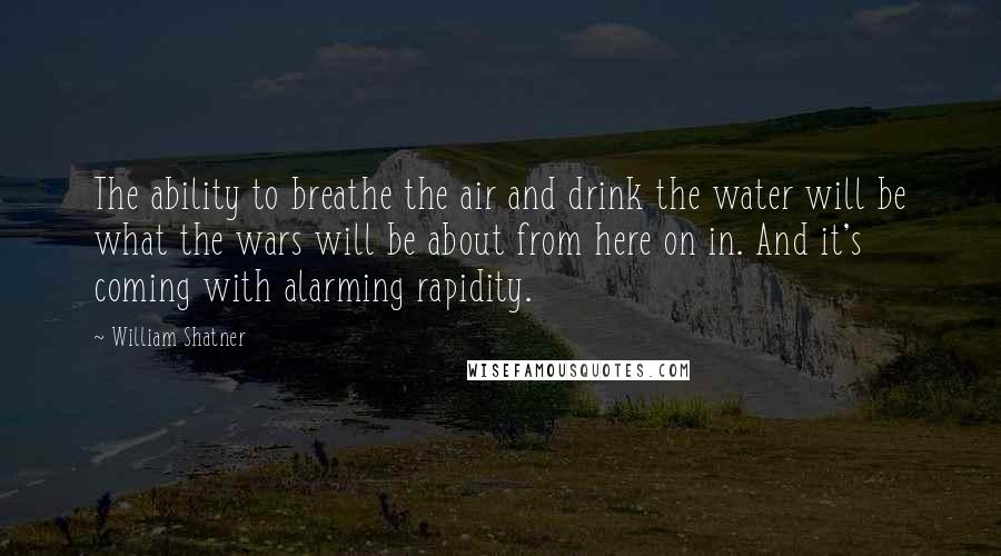 William Shatner Quotes: The ability to breathe the air and drink the water will be what the wars will be about from here on in. And it's coming with alarming rapidity.