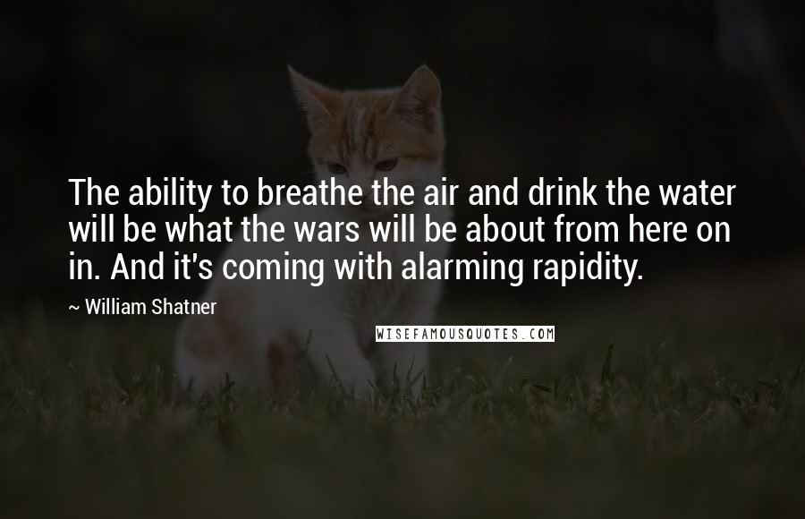 William Shatner Quotes: The ability to breathe the air and drink the water will be what the wars will be about from here on in. And it's coming with alarming rapidity.