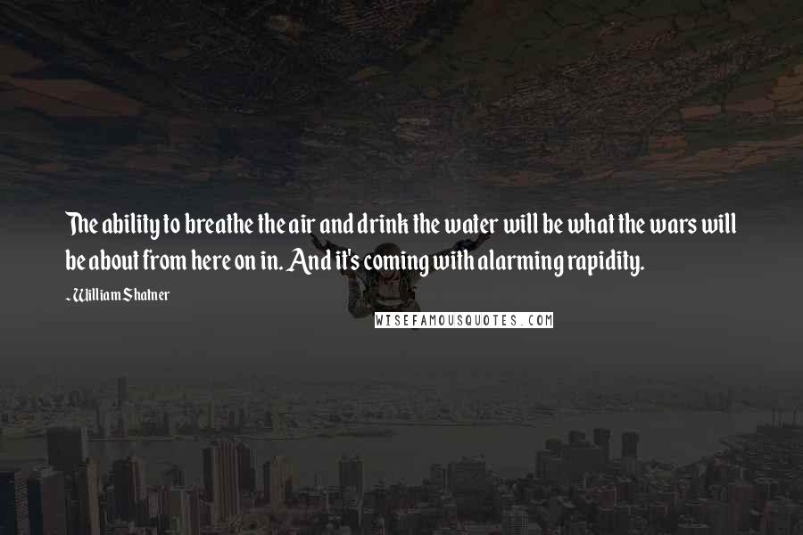 William Shatner Quotes: The ability to breathe the air and drink the water will be what the wars will be about from here on in. And it's coming with alarming rapidity.