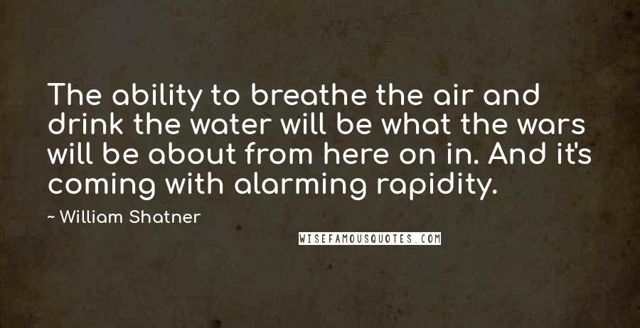 William Shatner Quotes: The ability to breathe the air and drink the water will be what the wars will be about from here on in. And it's coming with alarming rapidity.