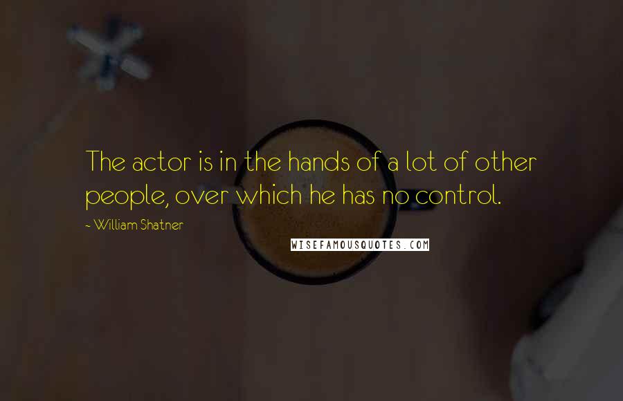 William Shatner Quotes: The actor is in the hands of a lot of other people, over which he has no control.