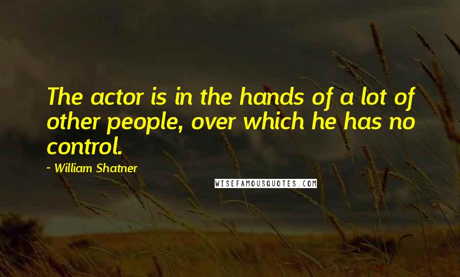 William Shatner Quotes: The actor is in the hands of a lot of other people, over which he has no control.