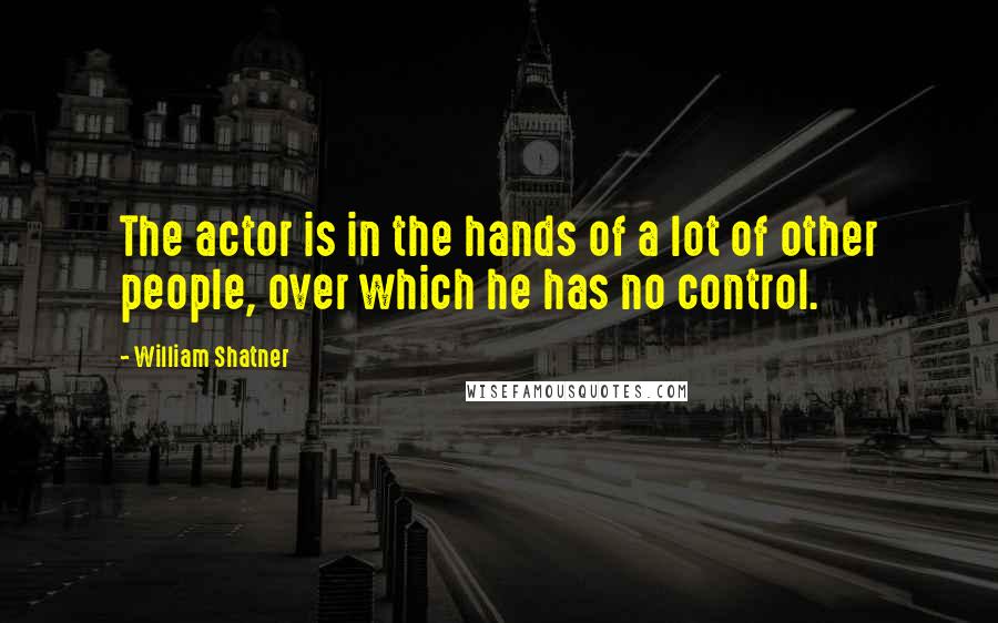 William Shatner Quotes: The actor is in the hands of a lot of other people, over which he has no control.