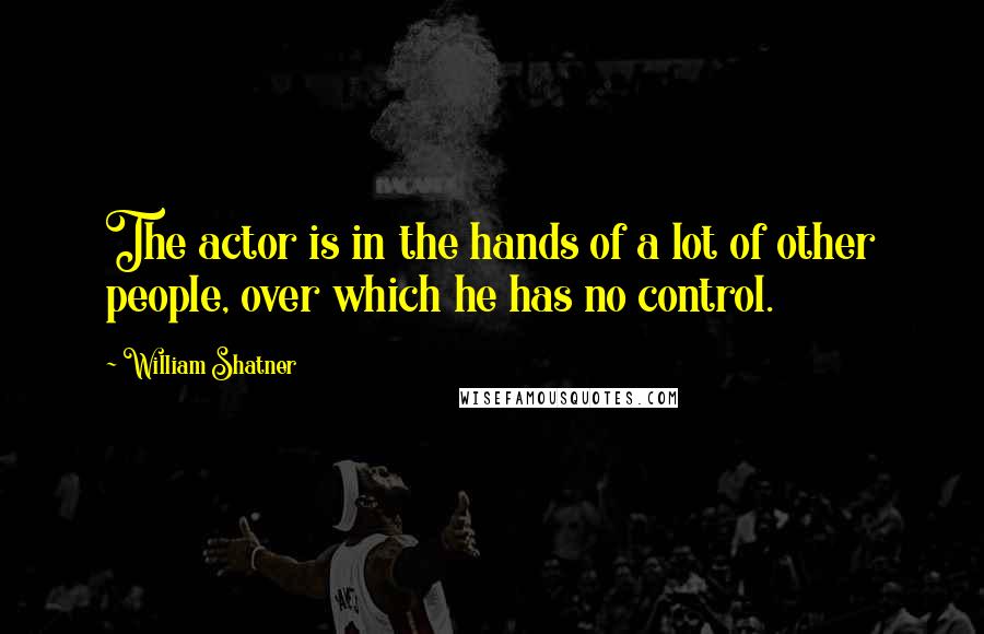 William Shatner Quotes: The actor is in the hands of a lot of other people, over which he has no control.