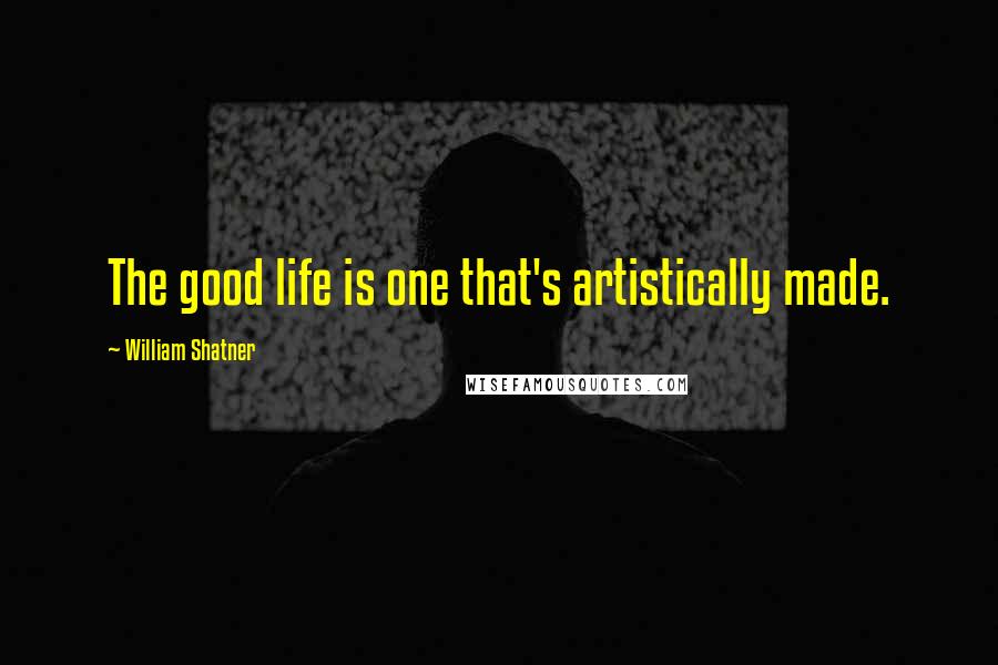 William Shatner Quotes: The good life is one that's artistically made.