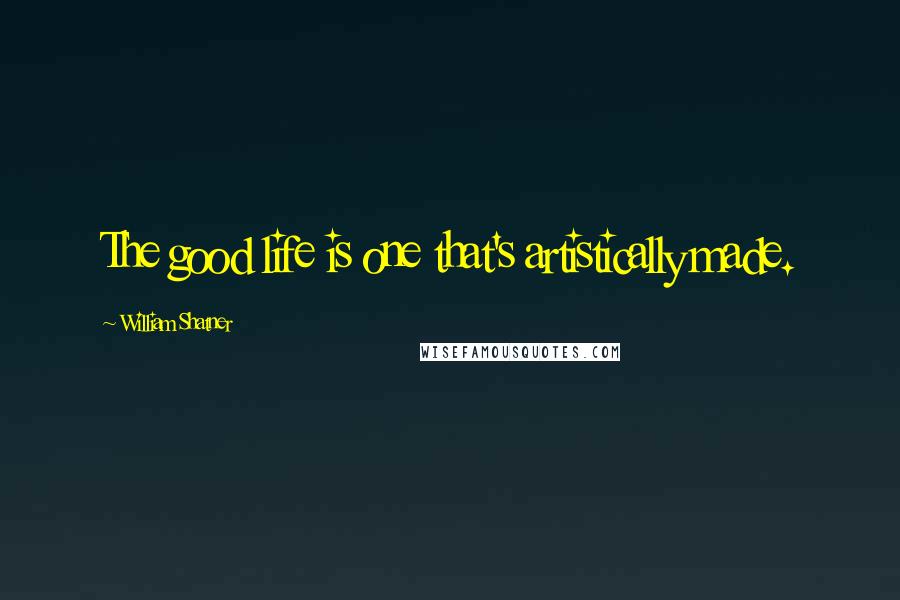 William Shatner Quotes: The good life is one that's artistically made.
