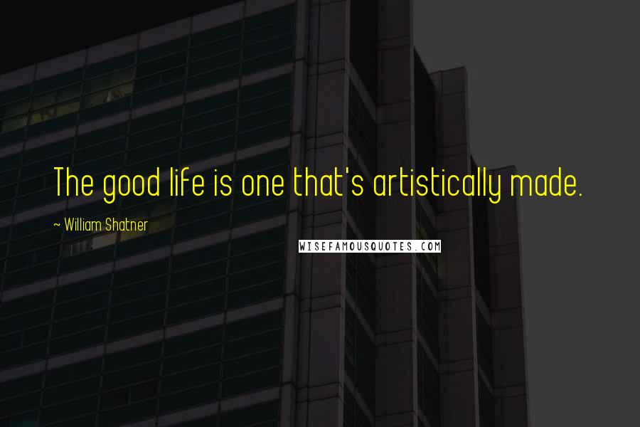 William Shatner Quotes: The good life is one that's artistically made.