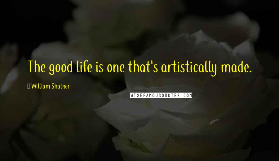 William Shatner Quotes: The good life is one that's artistically made.