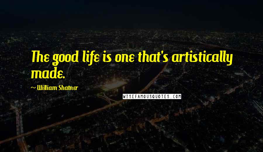 William Shatner Quotes: The good life is one that's artistically made.