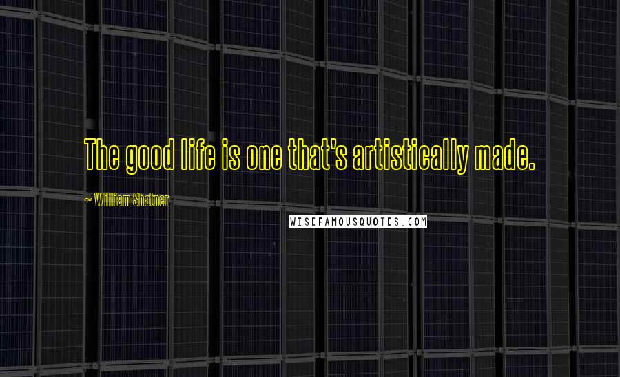 William Shatner Quotes: The good life is one that's artistically made.