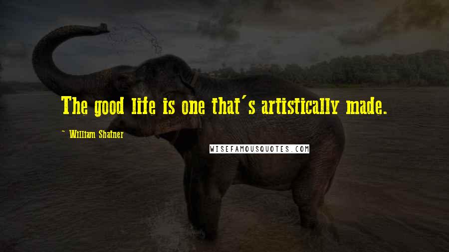 William Shatner Quotes: The good life is one that's artistically made.
