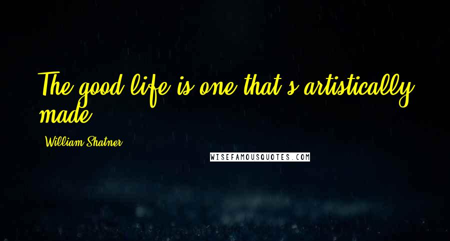 William Shatner Quotes: The good life is one that's artistically made.