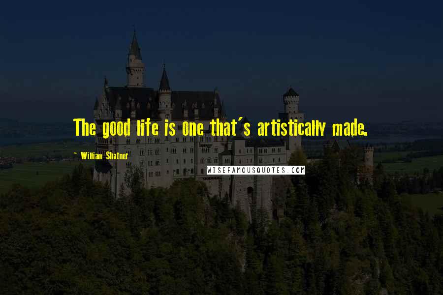 William Shatner Quotes: The good life is one that's artistically made.