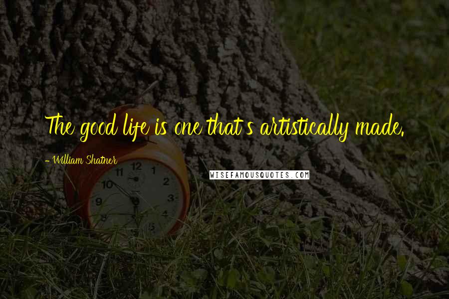 William Shatner Quotes: The good life is one that's artistically made.