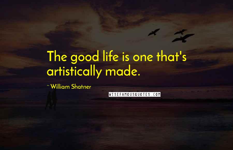 William Shatner Quotes: The good life is one that's artistically made.