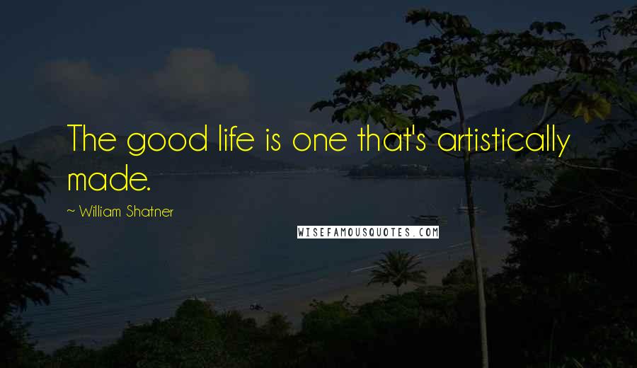 William Shatner Quotes: The good life is one that's artistically made.