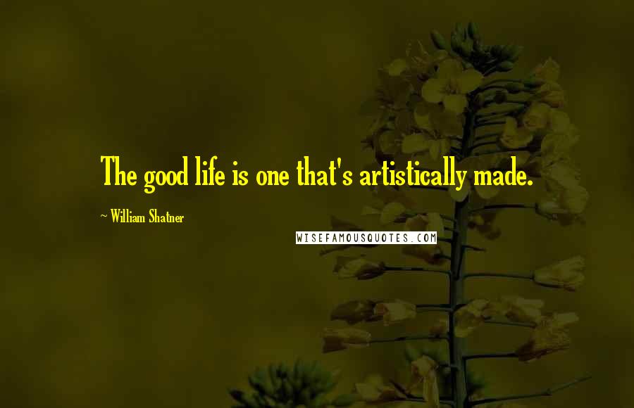 William Shatner Quotes: The good life is one that's artistically made.