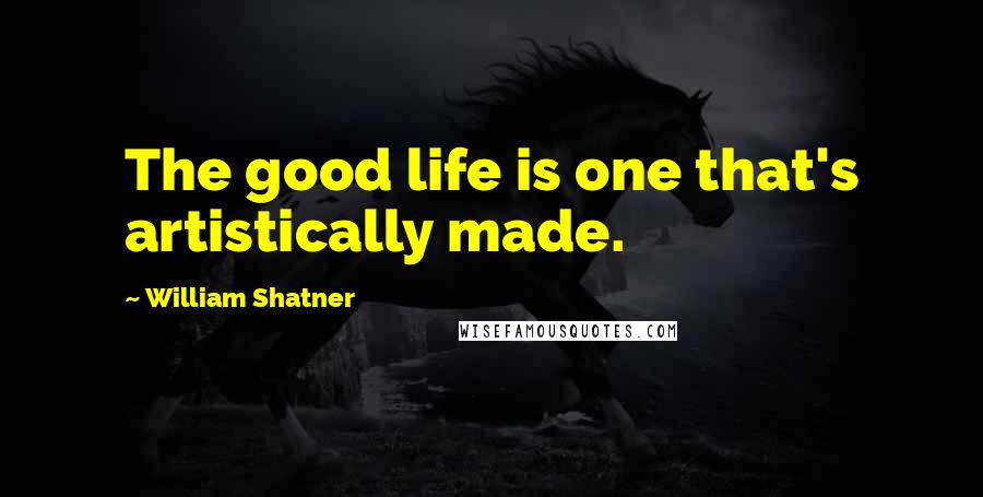 William Shatner Quotes: The good life is one that's artistically made.