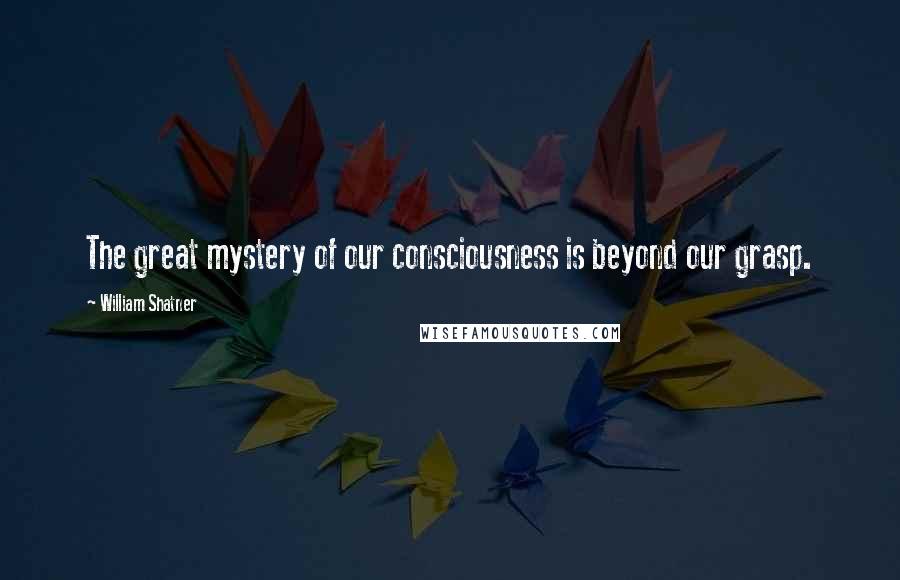 William Shatner Quotes: The great mystery of our consciousness is beyond our grasp.