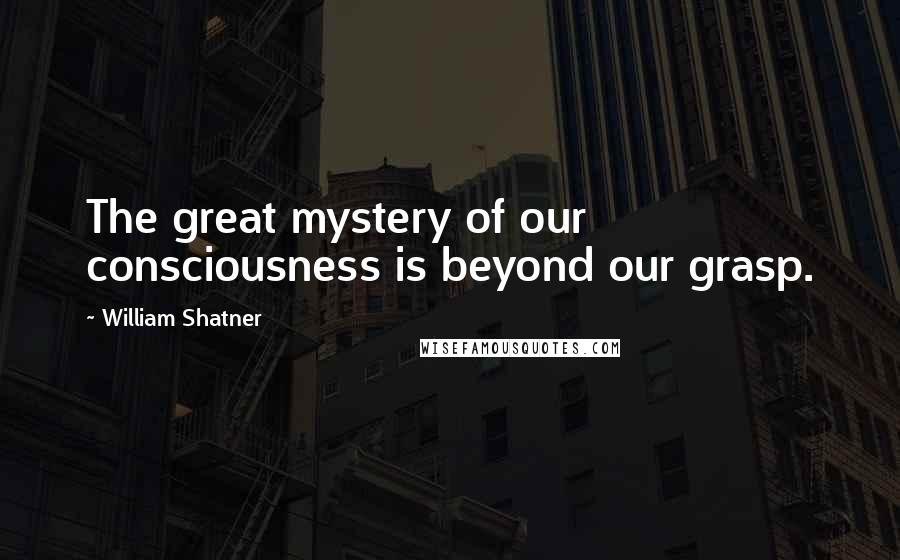 William Shatner Quotes: The great mystery of our consciousness is beyond our grasp.