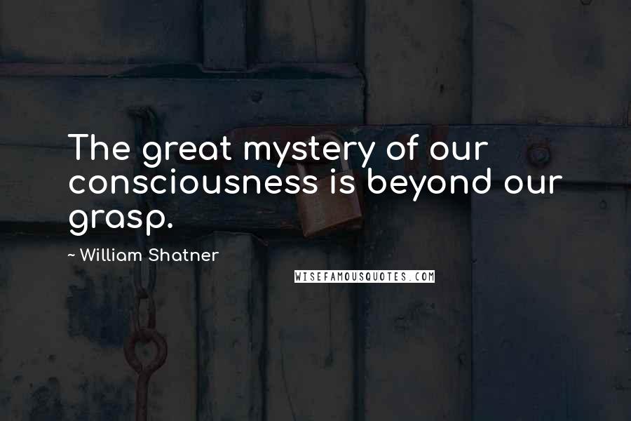 William Shatner Quotes: The great mystery of our consciousness is beyond our grasp.