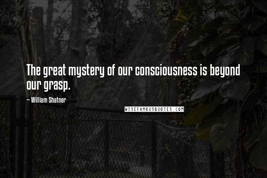 William Shatner Quotes: The great mystery of our consciousness is beyond our grasp.