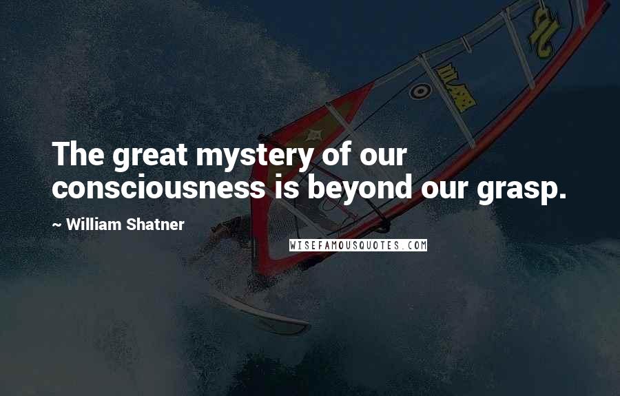 William Shatner Quotes: The great mystery of our consciousness is beyond our grasp.