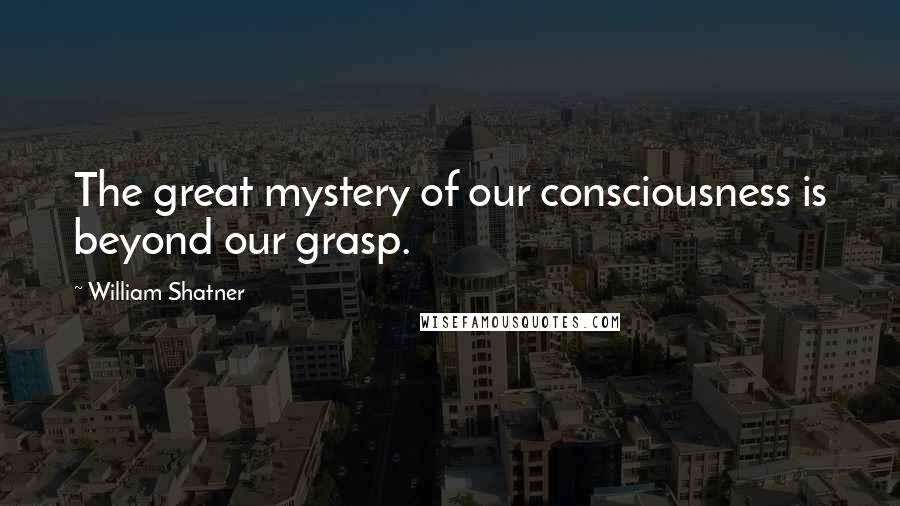 William Shatner Quotes: The great mystery of our consciousness is beyond our grasp.