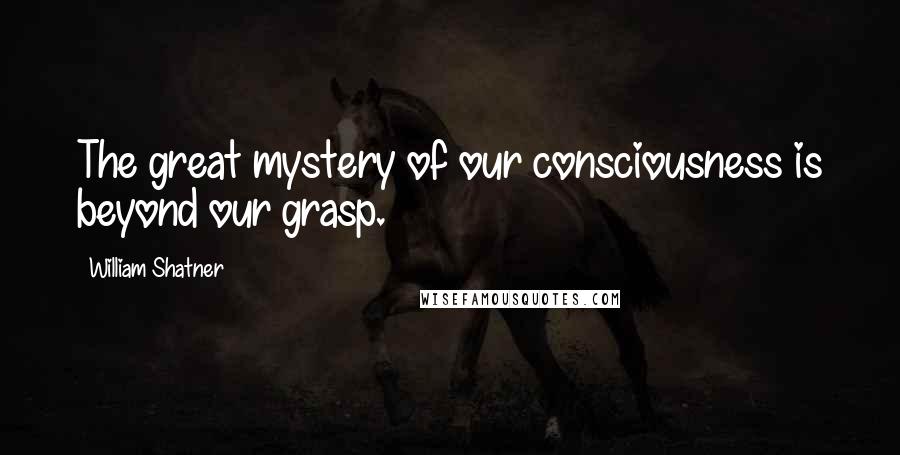 William Shatner Quotes: The great mystery of our consciousness is beyond our grasp.