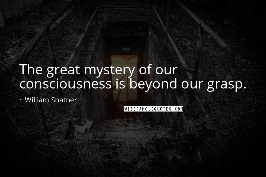 William Shatner Quotes: The great mystery of our consciousness is beyond our grasp.