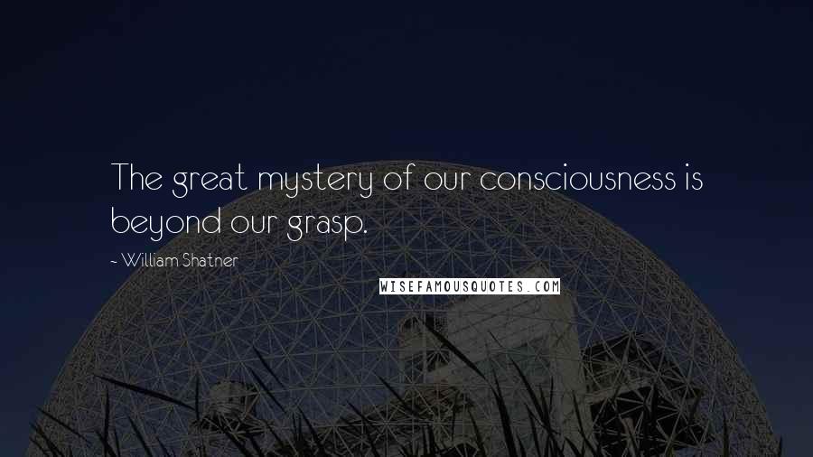 William Shatner Quotes: The great mystery of our consciousness is beyond our grasp.