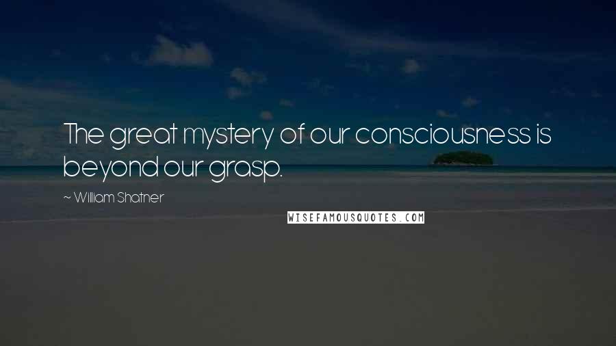 William Shatner Quotes: The great mystery of our consciousness is beyond our grasp.