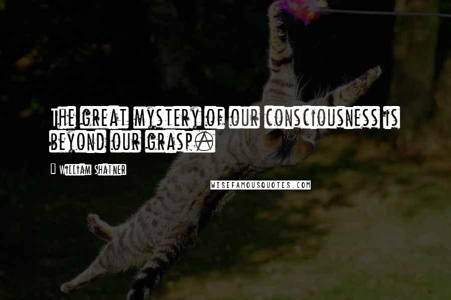 William Shatner Quotes: The great mystery of our consciousness is beyond our grasp.