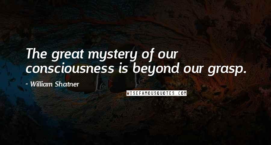 William Shatner Quotes: The great mystery of our consciousness is beyond our grasp.