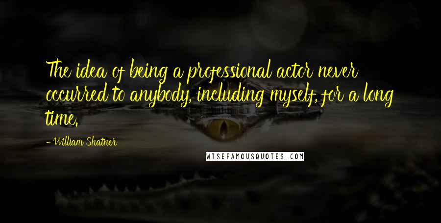 William Shatner Quotes: The idea of being a professional actor never occurred to anybody, including myself, for a long time.